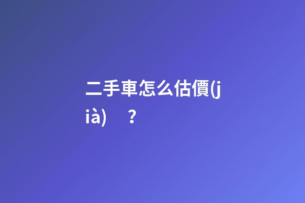 二手車怎么估價(jià)？